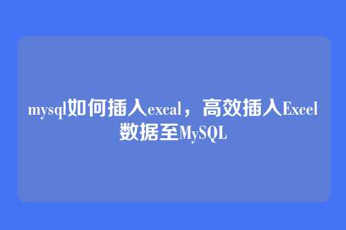 mysql如何插入excal,高效插入Excel数据至MySQL