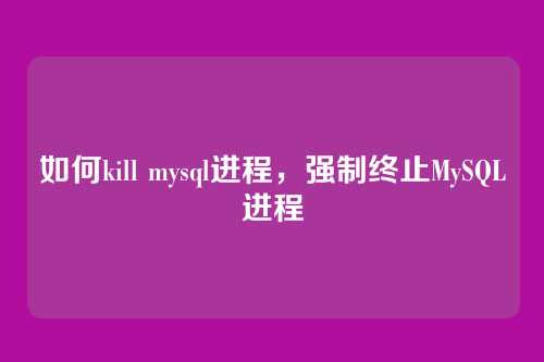 如何kill mysql进程,强制终止MySQL进程
