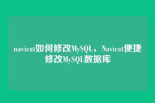 navicat如何修改MySQL,Navicat便捷修改MySQL数据库