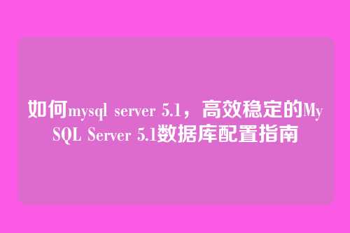 如何mysql server 5.1,高效稳定的MySQL Server 5.1数据库配置指南