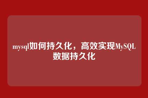 mysql如何持久化,高效实现MySQL数据持久化