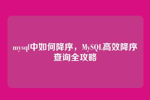mysql中如何降序，MySQL高效降序查询全攻略