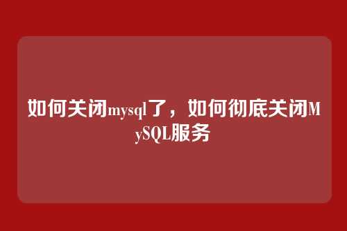 如何关闭mysql了,如何彻底关闭MySQL服务