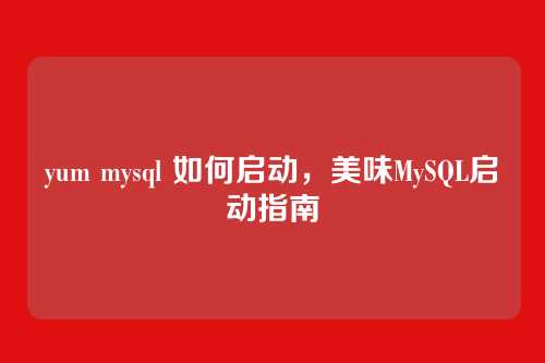 yum mysql 如何启动,美味MySQL启动指南