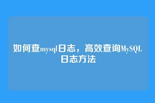 如何查mysql日志,高效查询MySQL日志方法