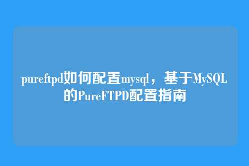 pureftpd如何配置mysql,基于MySQL的PureFTPD配置指南