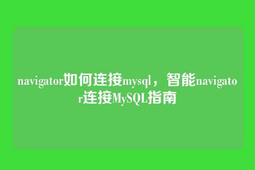 navigator如何连接mysql,智能navigator连接MySQL指南