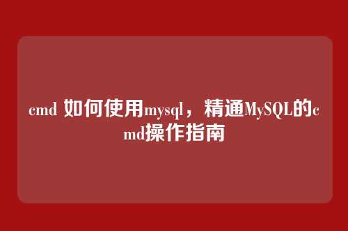 cmd 如何使用mysql,精通MySQL的cmd操作指南