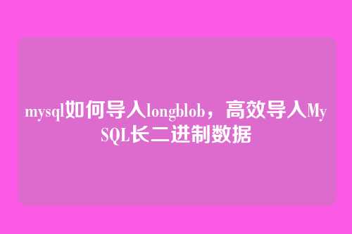 mysql如何导入longblob,高效导入MySQL长二进制数据