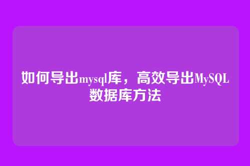 如何导出mysql库，高效导出MySQL数据库方法