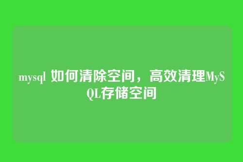 mysql 如何清除空间，高效清理MySQL存储空间