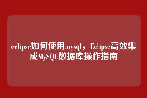 eclipse如何使用mysql,Eclipse高效集成MySQL数据库操作指南