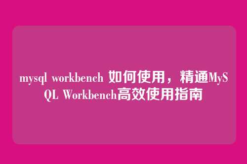 mysql workbench 如何使用,精通MySQL Workbench高效使用指南