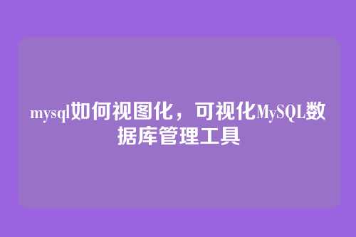 mysql如何视图化,可视化MySQL数据库管理工具