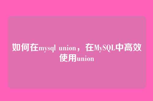 如何在mysql union,在MySQL中高效使用union