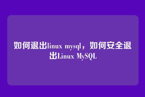 如何退出linux mysql，如何安全退出Linux MySQL