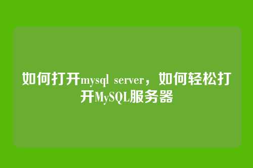 如何打开mysql server,如何轻松打开MySQL服务器