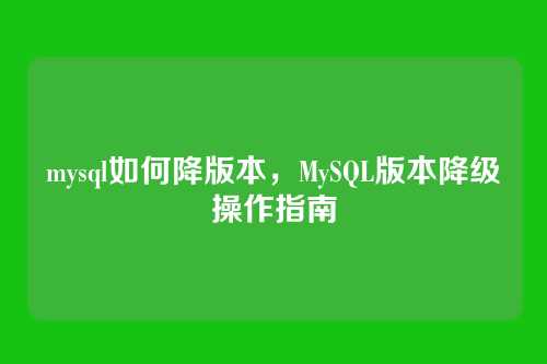 mysql如何降版本,MySQL版本降级操作指南