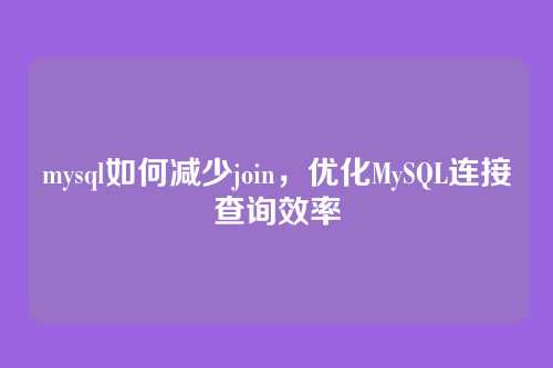 mysql如何减少join,优化MySQL连接查询效率