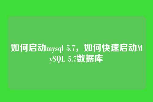 如何启动mysql 5.7,如何快速启动MySQL 5.7数据库