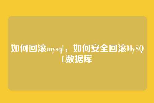 如何回滚mysql,如何安全回滚MySQL数据库