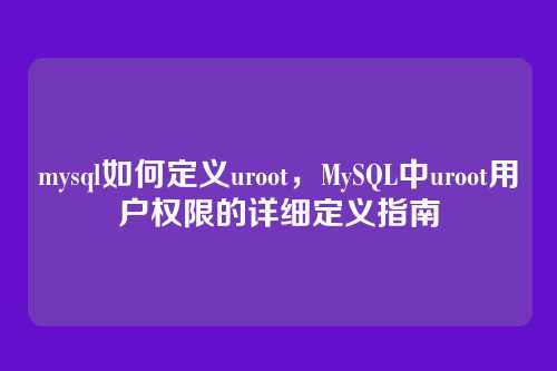 mysql如何定义uroot,MySQL中uroot用户权限的详细定义指南