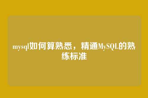 mysql如何算熟悉,精通MySQL的熟练标准