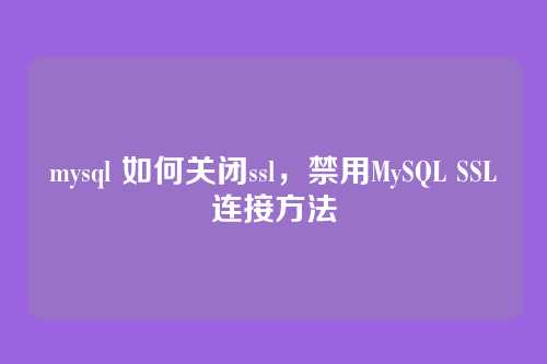 mysql 如何关闭ssl,禁用MySQL SSL连接方法