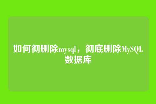 如何彻删除mysql，彻底删除MySQL数据库