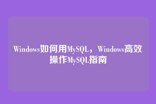 Windows如何用MySQL,Windows高效操作MySQL指南