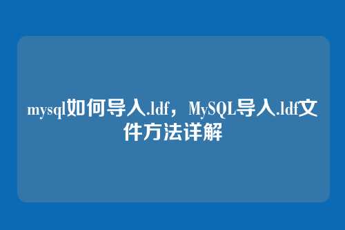 mysql如何导入.ldf,MySQL导入.ldf文件方法详解