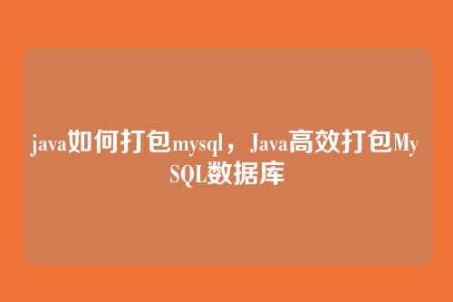 java如何打包mysql,Java高效打包MySQL数据库