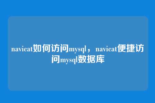 navicat如何访问mysql,navicat便捷访问mysql数据库