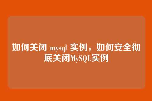 如何关闭 mysql 实例,如何安全彻底关闭MySQL实例