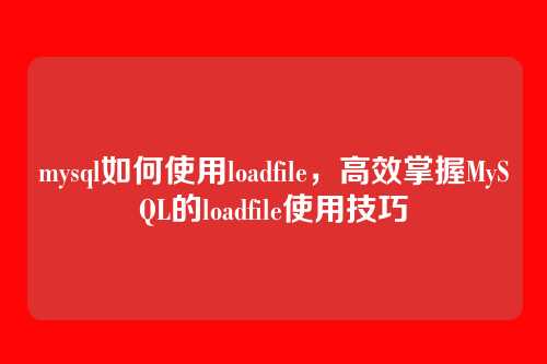 mysql如何使用loadfile,高效掌握MySQL的loadfile使用技巧