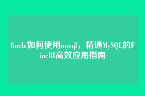 finebi如何使用mysql,精通MySQL的FineBI高效应用指南