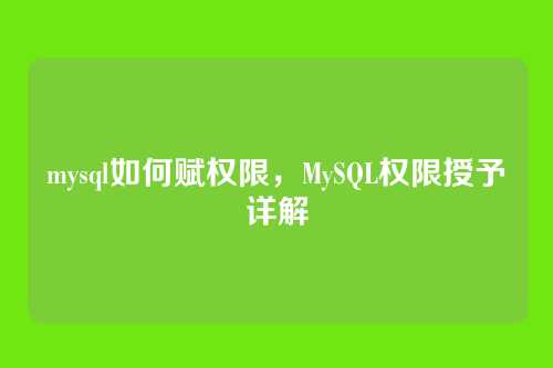mysql如何赋权限,MySQL权限授予详解