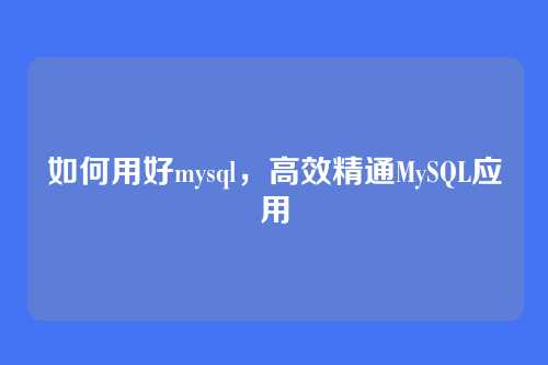如何用好mysql,高效精通MySQL应用