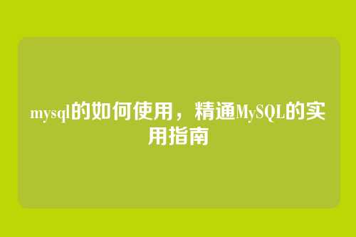 mysql的如何使用,精通MySQL的实用指南