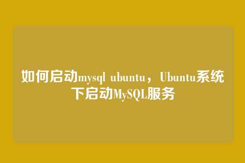如何启动mysql ubuntu,Ubuntu系统下启动MySQL服务