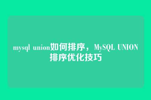 mysql union如何排序，MySQL UNION排序优化技巧