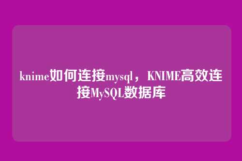 knime如何连接mysql,KNIME高效连接MySQL数据库