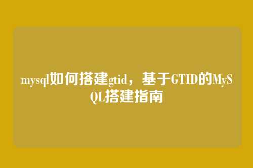 mysql如何搭建gtid,基于GTID的MySQL搭建指南
