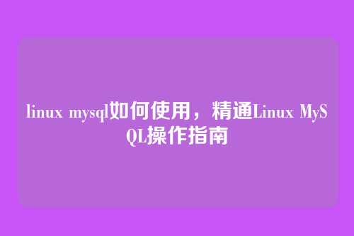 linux mysql如何使用,精通Linux MySQL操作指南