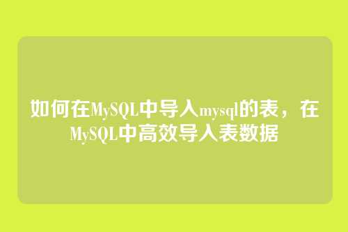 如何在MySQL中导入mysql的表,在MySQL中高效导入表数据