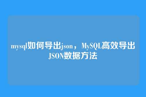 mysql如何导出json,MySQL高效导出JSON数据方法