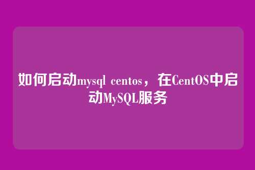 如何启动mysql centos,在CentOS中启动MySQL服务