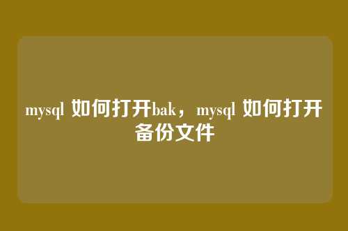 mysql 如何打开bak,mysql 如何打开备份文件