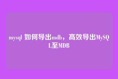 mysql 如何导出mdb,高效导出MySQL至MDB
