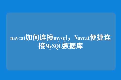 navcat如何连接mysql,Navcat便捷连接MySQL数据库